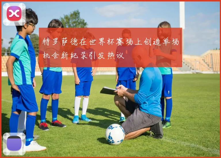 特罗萨德在世界杯赛场上创造单场机会新纪录引发热议