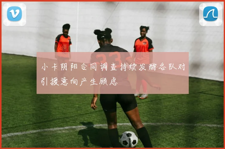 小卡阴阳合同调查持续发酵各队对引援意向产生顾虑