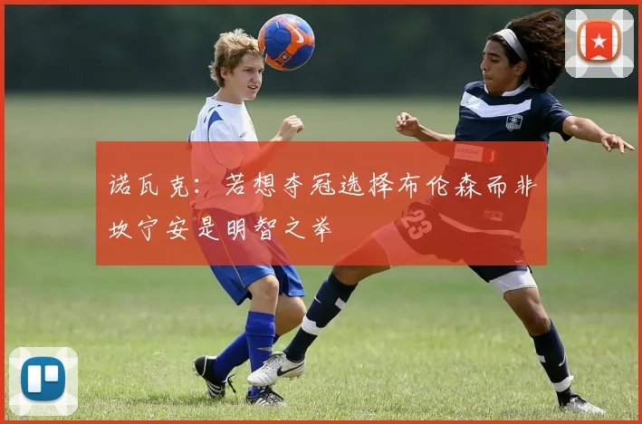 诺瓦克：若想夺冠选择布伦森而非坎宁安是明智之举