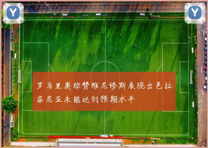 罗马里奥称赞维尼修斯表现出色拉菲尼亚未能达到预期水平