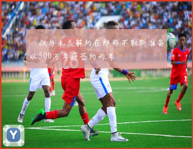 囧叔与米兰解约在即那不勒斯准备以500万年薪签约两年