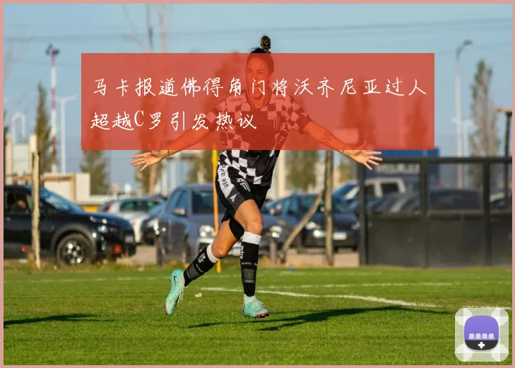 马卡报道佛得角门将沃齐尼亚过人超越C罗引发热议