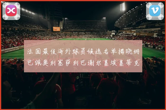 法国最佳海外球员候选名单揭晓姆巴佩奥利塞萨利巴谢尔基埃基蒂克争夺荣誉
