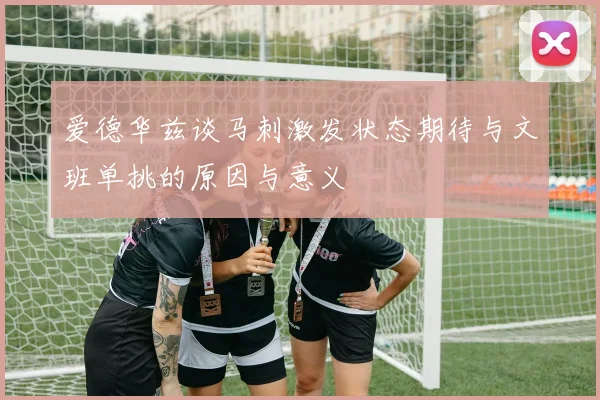 爱德华兹谈马刺激发状态期待与文班单挑的原因与意义