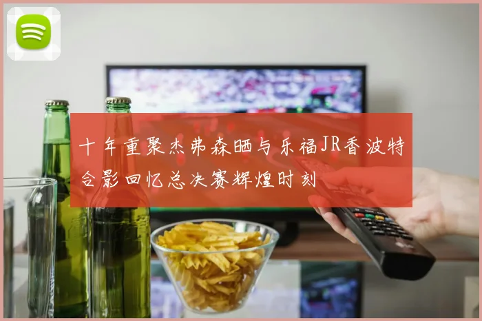 十年重聚杰弗森晒与乐福JR香波特合影回忆总决赛辉煌时刻