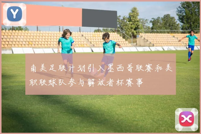 南美足联计划引入墨西哥联赛和美职联球队参与解放者杯赛事