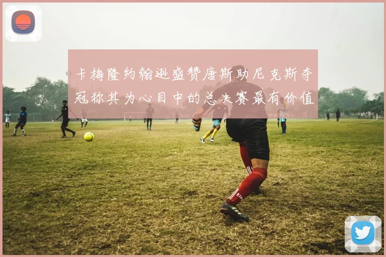 卡梅隆约翰逊盛赞唐斯助尼克斯夺冠称其为心目中的总决赛最有价值球员