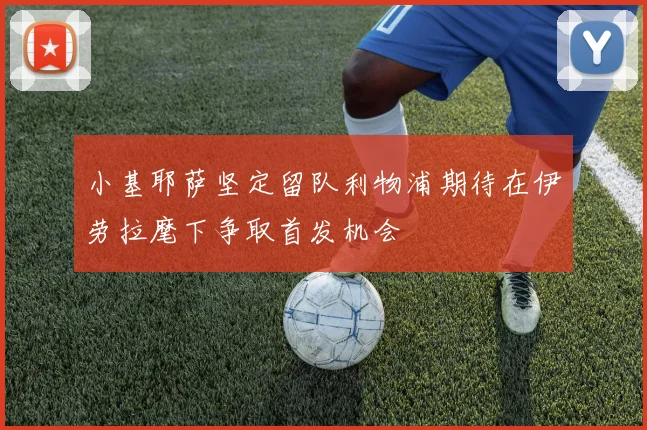 小基耶萨坚定留队利物浦期待在伊劳拉麾下争取首发机会