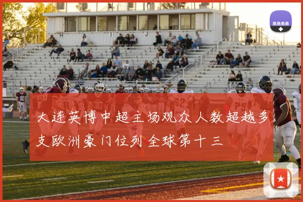 大连英博中超主场观众人数超越多支欧洲豪门位列全球第十三