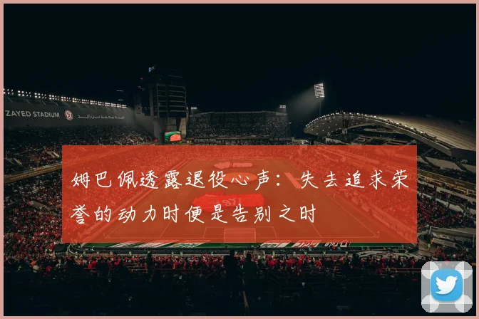 姆巴佩透露退役心声：失去追求荣誉的动力时便是告别之时