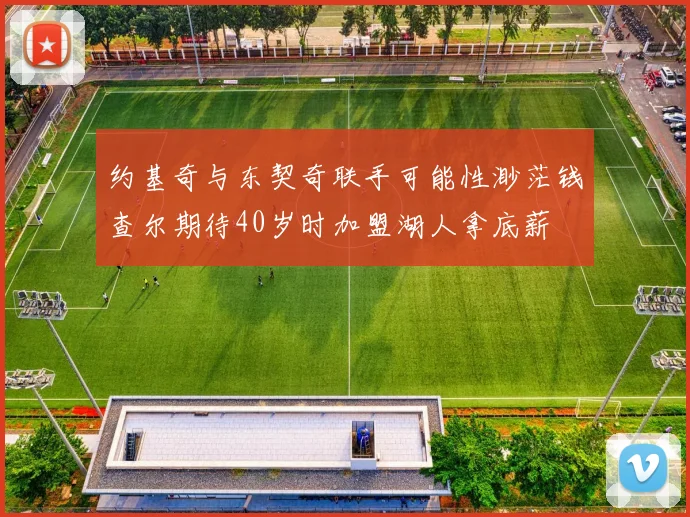 约基奇与东契奇联手可能性渺茫钱查尔期待40岁时加盟湖人拿底薪