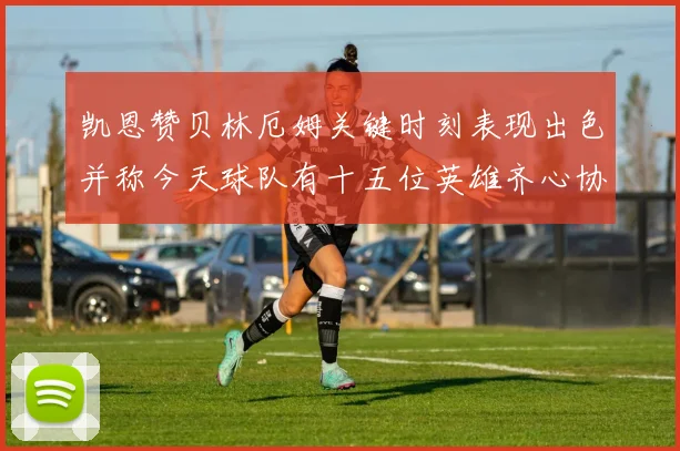 凯恩赞贝林厄姆关键时刻表现出色并称今天球队有十五位英雄齐心协力