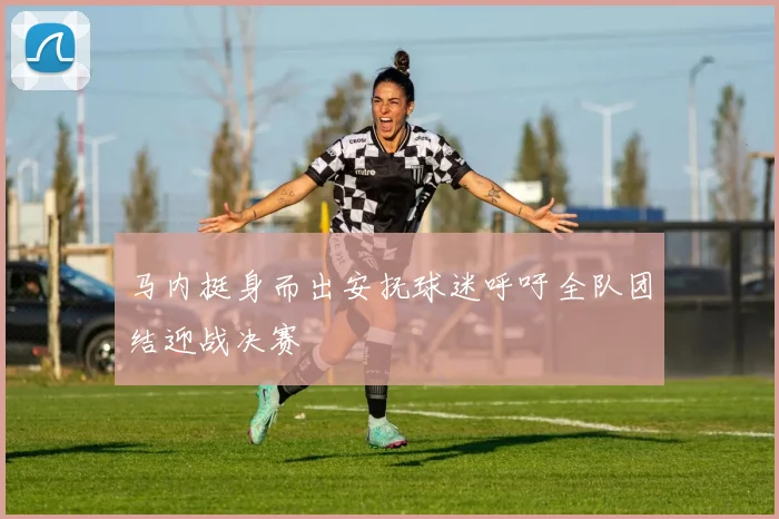马内挺身而出安抚球迷呼吁全队团结迎战决赛