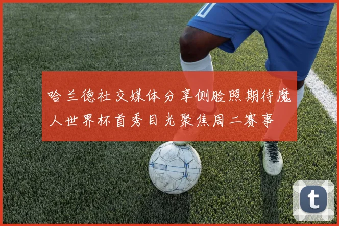 哈兰德社交媒体分享侧脸照期待魔人世界杯首秀目光聚焦周二赛事