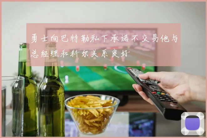 勇士向巴特勒私下承诺不交易他与总经理和科尔关系良好