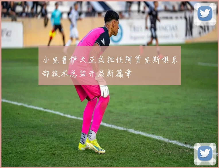 小克鲁伊夫正式担任阿贾克斯俱乐部技术总监开启新篇章