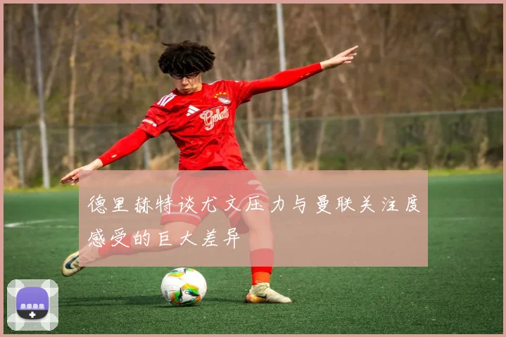 德里赫特谈尤文压力与曼联关注度感受的巨大差异