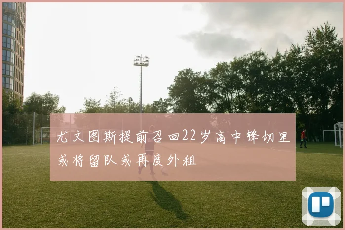 尤文图斯提前召回22岁高中锋切里或将留队或再度外租