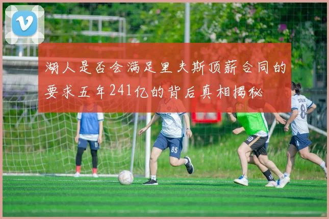 湖人是否会满足里夫斯顶薪合同的要求五年241亿的背后真相揭秘