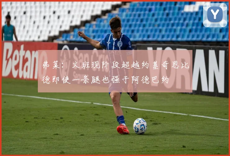 弗莱：文班现阶段超越约基奇恩比德即使一条腿也强于阿德巴约