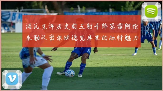 诺瓦克评历史前五射手阵容雷阿伦米勒汉密尔顿德克库里的独特魅力与影响