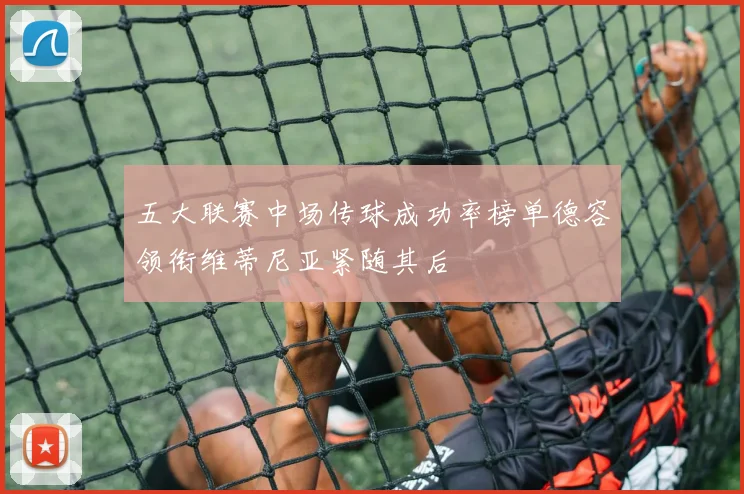 五大联赛中场传球成功率榜单德容领衔维蒂尼亚紧随其后