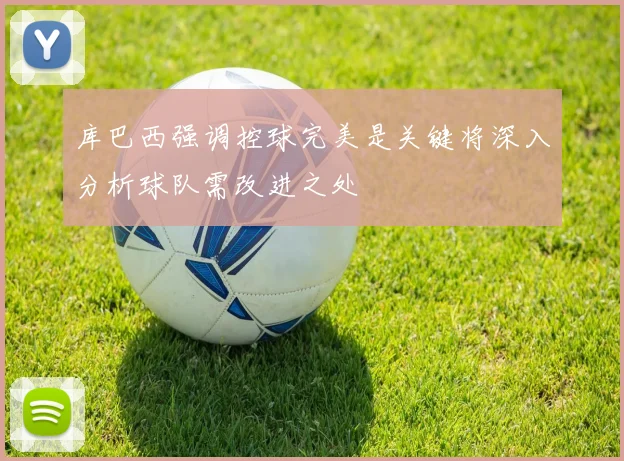 库巴西强调控球完美是关键将深入分析球队需改进之处