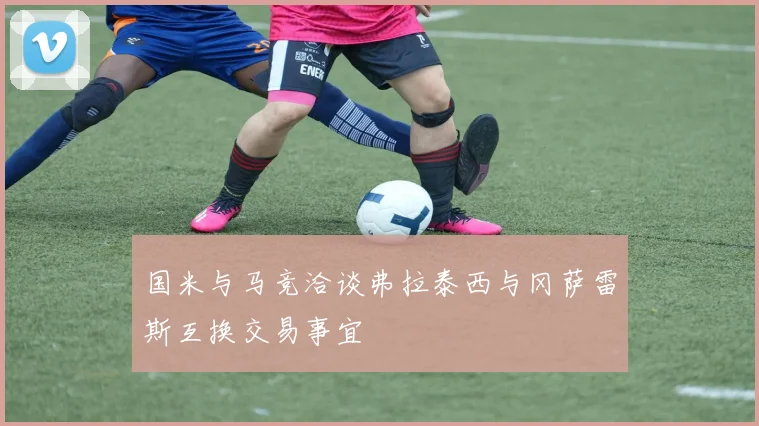 国米与马竞洽谈弗拉泰西与冈萨雷斯互换交易事宜