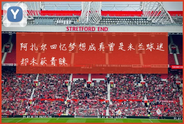 阿扎尔回忆梦想成真曾是米兰球迷却未获青睐