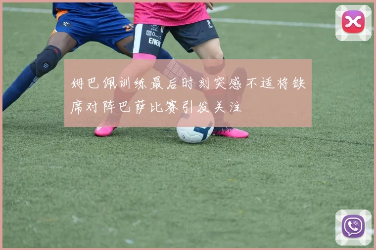 姆巴佩训练最后时刻突感不适将缺席对阵巴萨比赛引发关注