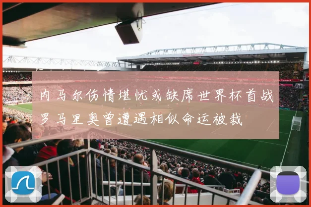 内马尔伤情堪忧或缺席世界杯首战罗马里奥曾遭遇相似命运被裁