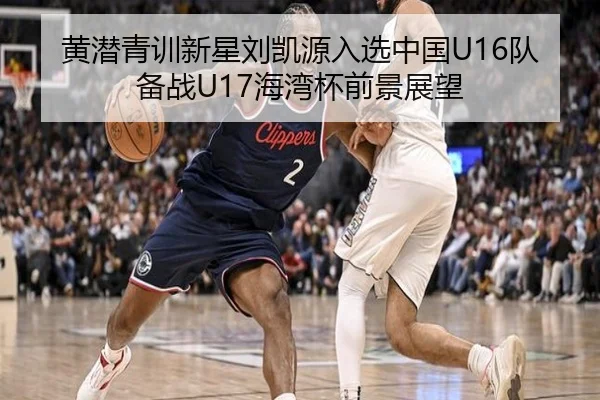 黄潜青训新星刘凯源入选中国U16队备战U17海湾杯前景展望