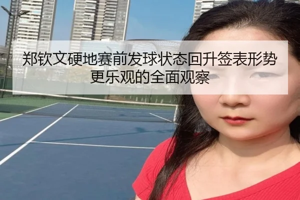 郑钦文硬地赛前发球状态回升签表形势更乐观的全面观察（LDSPORTS）